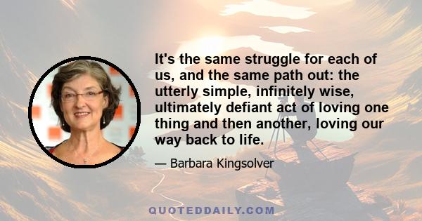 It's the same struggle for each of us, and the same path out: the utterly simple, infinitely wise, ultimately defiant act of loving one thing and then another, loving our way back to life.