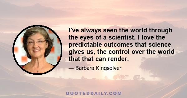 I've always seen the world through the eyes of a scientist. I love the predictable outcomes that science gives us, the control over the world that that can render.