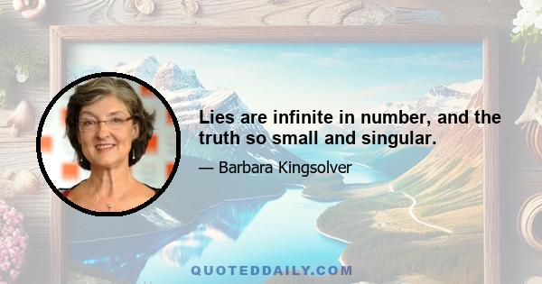 Lies are infinite in number, and the truth so small and singular.