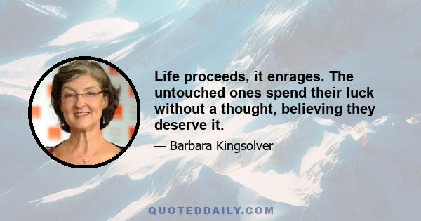 Life proceeds, it enrages. The untouched ones spend their luck without a thought, believing they deserve it.