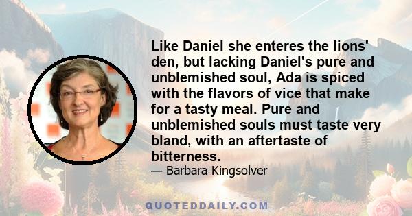 Like Daniel she enteres the lions' den, but lacking Daniel's pure and unblemished soul, Ada is spiced with the flavors of vice that make for a tasty meal. Pure and unblemished souls must taste very bland, with an