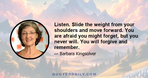 Listen. Slide the weight from your shoulders and move forward. You are afraid you might forget, but you never will. You will forgive and remember.