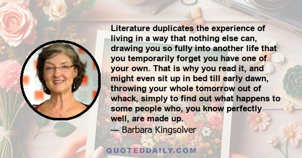 Literature duplicates the experience of living in a way that nothing else can, drawing you so fully into another life that you temporarily forget you have one of your own. That is why you read it, and might even sit up