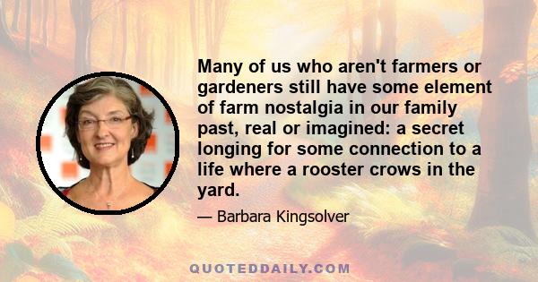 Many of us who aren't farmers or gardeners still have some element of farm nostalgia in our family past, real or imagined: a secret longing for some connection to a life where a rooster crows in the yard.