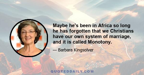 Maybe he's been in Africa so long he has forgotten that we Christians have our own system of marriage, and it is called Monotony.