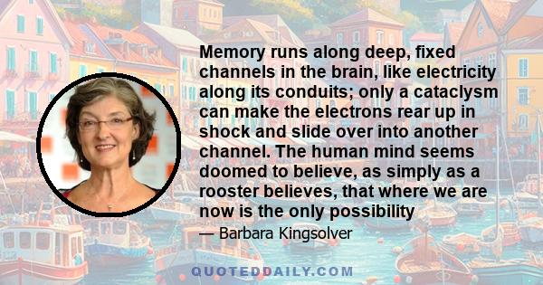 Memory runs along deep, fixed channels in the brain, like electricity along its conduits; only a cataclysm can make the electrons rear up in shock and slide over into another channel. The human mind seems doomed to