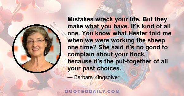 Mistakes wreck your life. But they make what you have. It's kind of all one. You know what Hester told me when we were working the sheep one time? She said it's no good to complain about your flock, because it's the