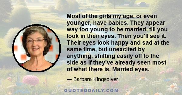 Most of the girls my age, or even younger, have babies. They appear way too young to be married, till you look in their eyes. Then you'll see it. Their eyes look happy and sad at the same time, but unexcited by