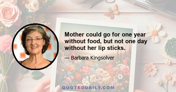 Mother could go for one year without food, but not one day without her lip sticks.