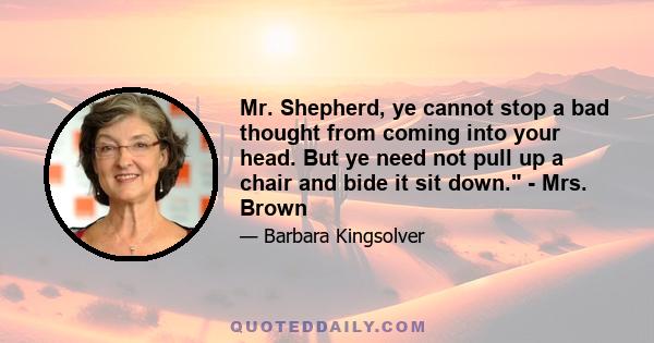 Mr. Shepherd, ye cannot stop a bad thought from coming into your head. But ye need not pull up a chair and bide it sit down. - Mrs. Brown