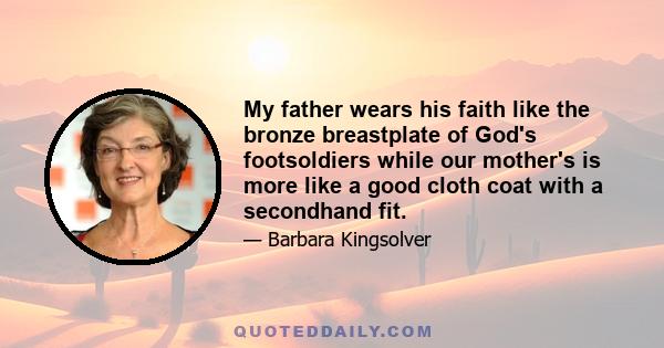 My father wears his faith like the bronze breastplate of God's footsoldiers while our mother's is more like a good cloth coat with a secondhand fit.