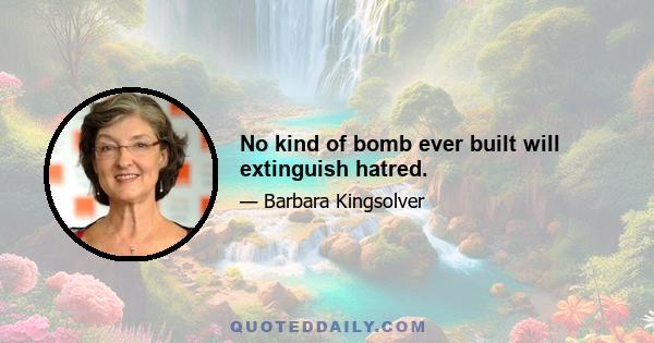 No kind of bomb ever built will extinguish hatred.