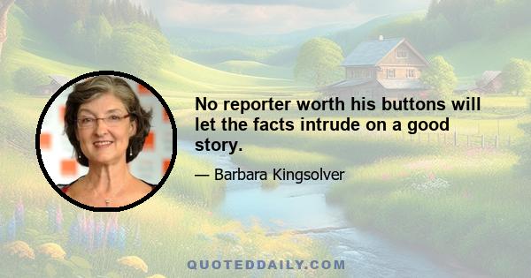 No reporter worth his buttons will let the facts intrude on a good story.