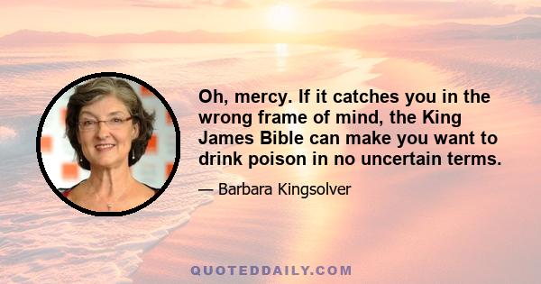 Oh, mercy. If it catches you in the wrong frame of mind, the King James Bible can make you want to drink poison in no uncertain terms.