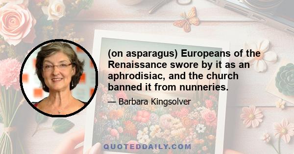 (on asparagus) Europeans of the Renaissance swore by it as an aphrodisiac, and the church banned it from nunneries.