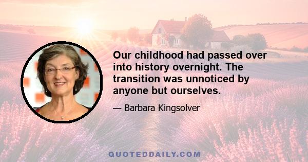 Our childhood had passed over into history overnight. The transition was unnoticed by anyone but ourselves.