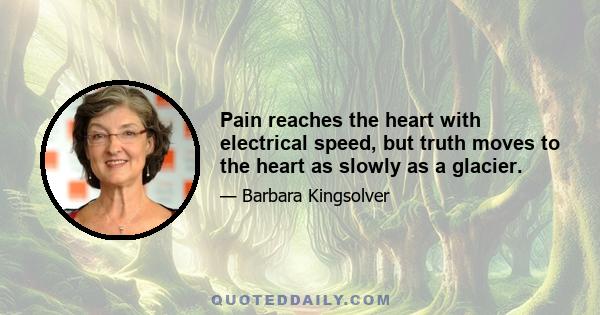 Pain reaches the heart with electrical speed, but truth moves to the heart as slowly as a glacier.