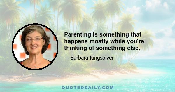 Parenting is something that happens mostly while you're thinking of something else.