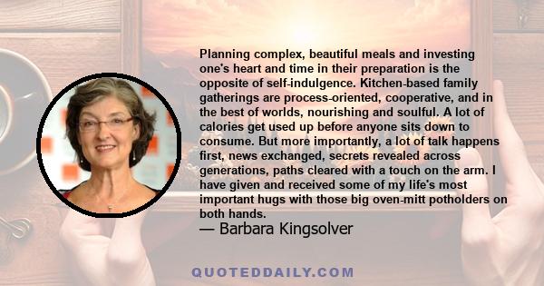 Planning complex, beautiful meals and investing one's heart and time in their preparation is the opposite of self-indulgence. Kitchen-based family gatherings are process-oriented, cooperative, and in the best of worlds, 