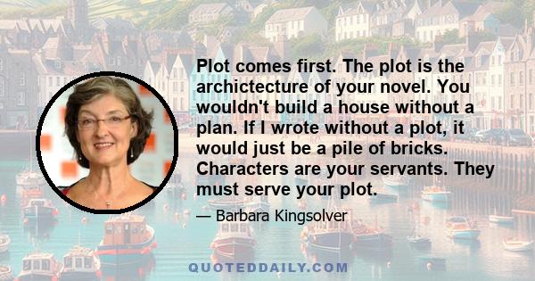 Plot comes first. The plot is the archictecture of your novel. You wouldn't build a house without a plan. If I wrote without a plot, it would just be a pile of bricks. Characters are your servants. They must serve your