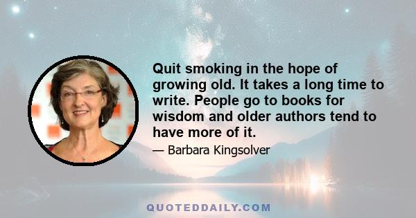 Quit smoking in the hope of growing old. It takes a long time to write. People go to books for wisdom and older authors tend to have more of it.