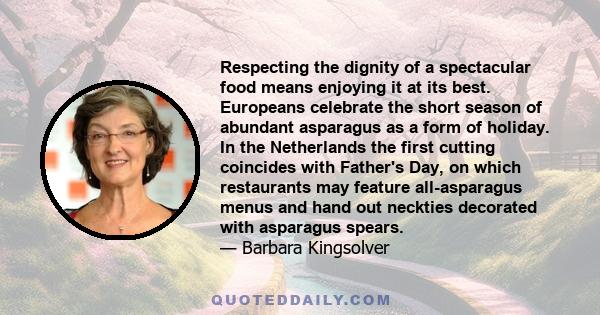 Respecting the dignity of a spectacular food means enjoying it at its best. Europeans celebrate the short season of abundant asparagus as a form of holiday. In the Netherlands the first cutting coincides with Father's