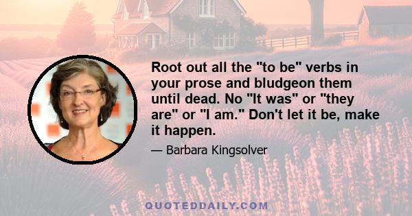 Root out all the to be verbs in your prose and bludgeon them until dead. No It was or they are or I am. Don't let it be, make it happen.