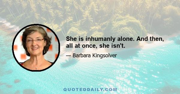 She is inhumanly alone. And then, all at once, she isn't.