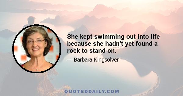 She kept swimming out into life because she hadn't yet found a rock to stand on.