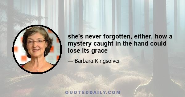 she's never forgotten, either, how a mystery caught in the hand could lose its grace