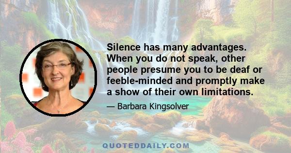 Silence has many advantages. When you do not speak, other people presume you to be deaf or feeble-minded and promptly make a show of their own limitations.