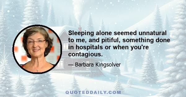 Sleeping alone seemed unnatural to me, and pitiful, something done in hospitals or when you're contagious.