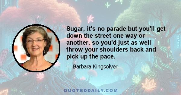 Sugar, it's no parade but you'll get down the street one way or another, so you'd just as well throw your shoulders back and pick up the pace.