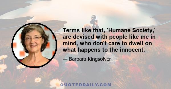 Terms like that, 'Humane Society,' are devised with people like me in mind, who don't care to dwell on what happens to the innocent.