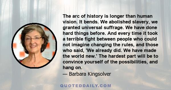 The arc of history is longer than human vision. It bends. We abolished slavery, we granted universal suffrage. We have done hard things before. And every time it took a terrible fight between people who could not