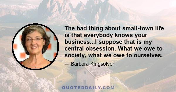 The bad thing about small-town life is that everybody knows your business...I suppose that is my central obsession. What we owe to society, what we owe to ourselves.