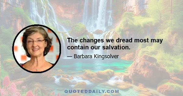 The changes we dread most may contain our salvation.