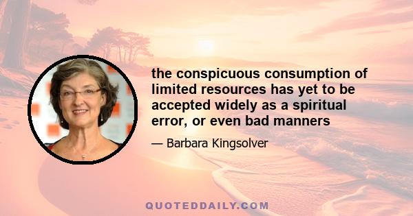 the conspicuous consumption of limited resources has yet to be accepted widely as a spiritual error, or even bad manners