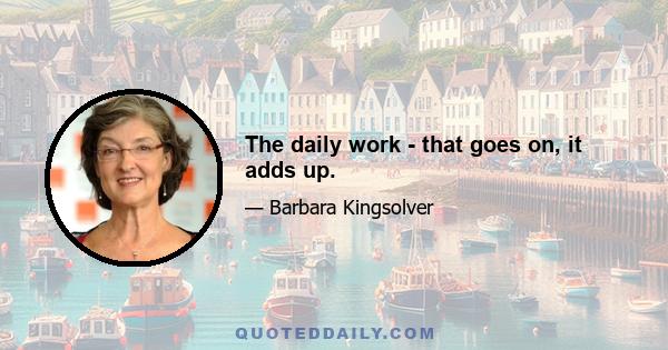 The daily work - that goes on, it adds up.