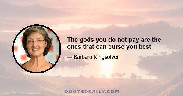 The gods you do not pay are the ones that can curse you best.