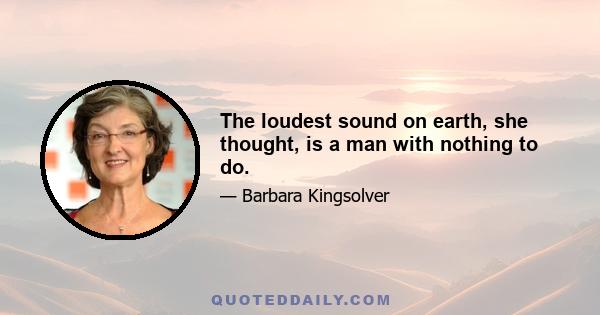 The loudest sound on earth, she thought, is a man with nothing to do.