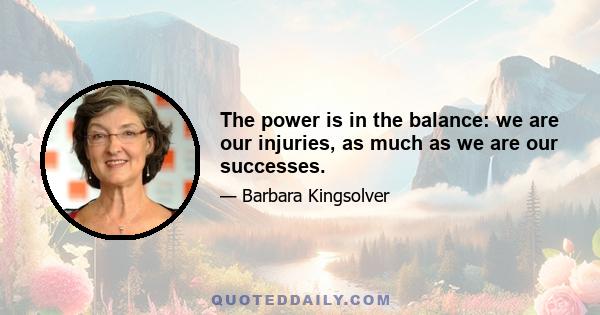 The power is in the balance: we are our injuries, as much as we are our successes.