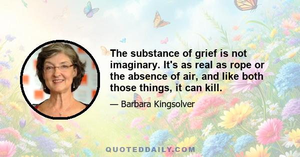 The substance of grief is not imaginary. It's as real as rope or the absence of air, and like both those things, it can kill.