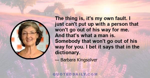 The thing is, it's my own fault. I just can't put up with a person that won't go out of his way for me. And that's what a man is. Somebody that won't go out of his way for you. I bet it says that in the dictionary.