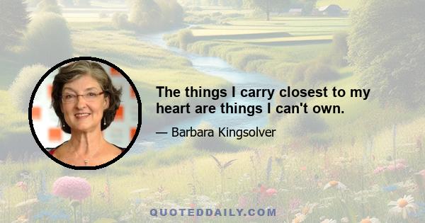 The things I carry closest to my heart are things I can't own.