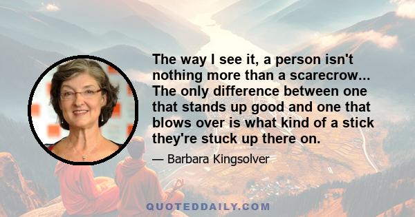 The way I see it, a person isn't nothing more than a scarecrow... The only difference between one that stands up good and one that blows over is what kind of a stick they're stuck up there on.