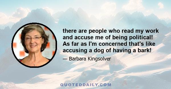 there are people who read my work and accuse me of being political! As far as I'm concerned that's like accusing a dog of having a bark!