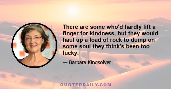 There are some who'd hardly lift a finger for kindness, but they would haul up a load of rock to dump on some soul they think's been too lucky.