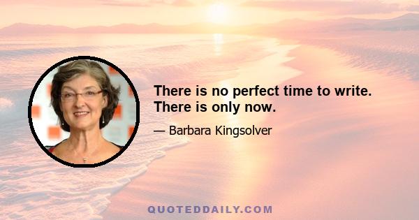 There is no perfect time to write. There is only now.