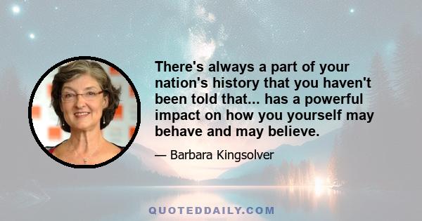 There's always a part of your nation's history that you haven't been told that... has a powerful impact on how you yourself may behave and may believe.